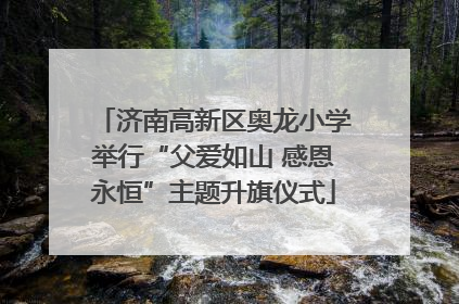 济南高新区奥龙小学举行“父爱如山 感恩永恒”主题升旗仪式