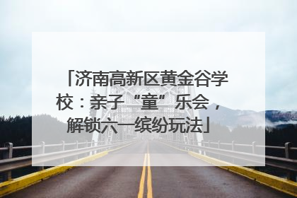 济南高新区黄金谷学校：亲子“童”乐会，解锁六一缤纷玩法