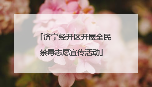 济宁经开区开展全民禁毒志愿宣传活动