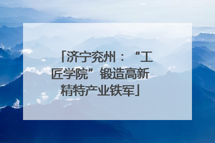 济宁兖州：“工匠学院”锻造高新精特产业铁军