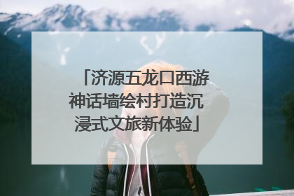 济源五龙口西游神话墙绘村打造沉浸式文旅新体验