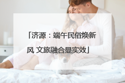 济源：端午民俗焕新风 文旅融合显实效