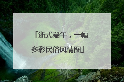 浙式端午，一幅多彩民俗风情图