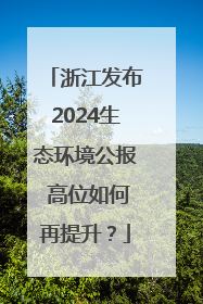 浙江发布2024生态环境公报 高位如何再提升？