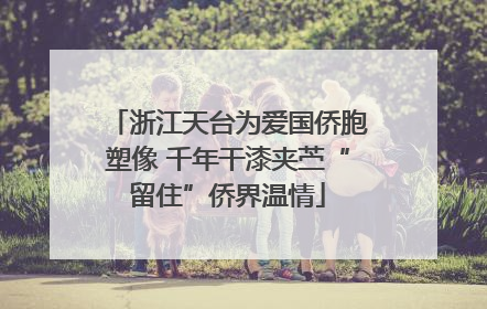 浙江天台为爱国侨胞塑像 千年干漆夹苎“留住”侨界温情