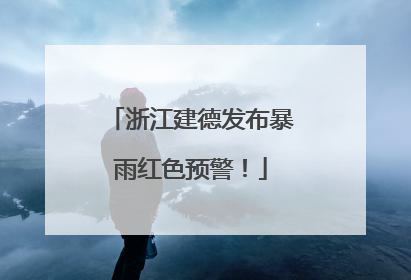 浙江建德发布暴雨红色预警！