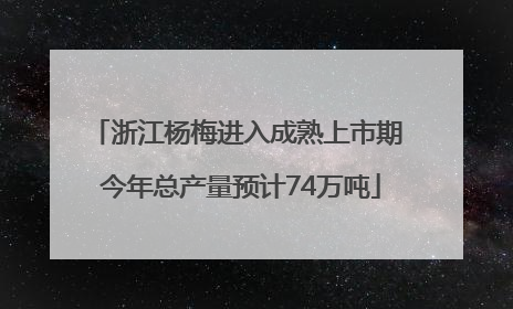 浙江杨梅进入成熟上市期 今年总产量预计74万吨