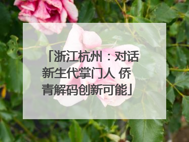 浙江杭州：对话新生代掌门人 侨青解码创新可能