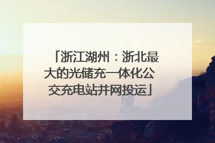 浙江湖州：浙北最大的光储充一体化公交充电站并网投运