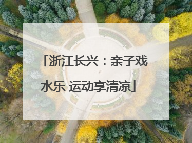 浙江长兴：亲子戏水乐 运动享清凉