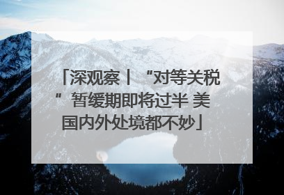 深观察丨“对等关税”暂缓期即将过半 美国内外处境都不妙