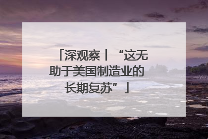 深观察丨“这无助于美国制造业的长期复苏”