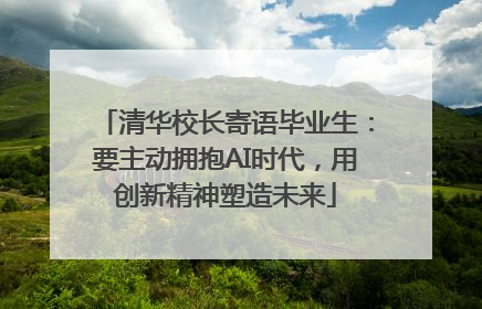 清华校长寄语毕业生：要主动拥抱AI时代，用创新精神塑造未来