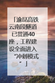 渝昆高铁云南段隧道已贯通40座，工程建设全面进入“冲刺模式”