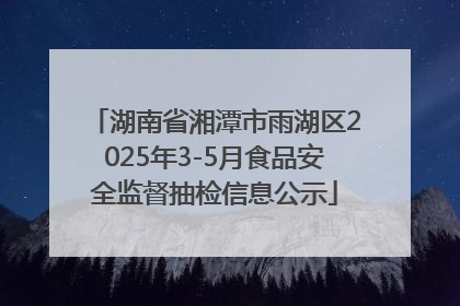 湖南省湘潭市雨湖区2025年3-5月食品安全监督抽检信息公示