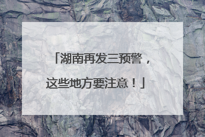 湖南再发三预警，这些地方要注意！