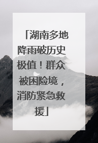 湖南多地降雨破历史极值！群众被困险境，消防紧急救援