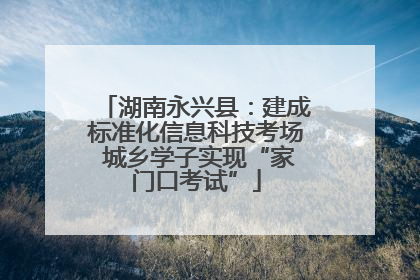 湖南永兴县：建成标准化信息科技考场 城乡学子实现“家门口考试”