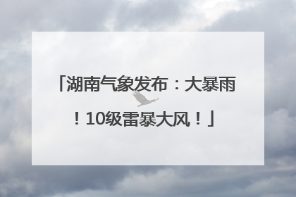 湖南气象发布：大暴雨！10级雷暴大风！