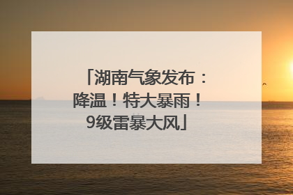 湖南气象发布：降温！特大暴雨！9级雷暴大风