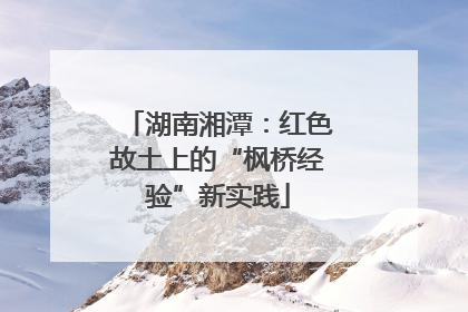 湖南湘潭：红色故土上的“枫桥经验”新实践