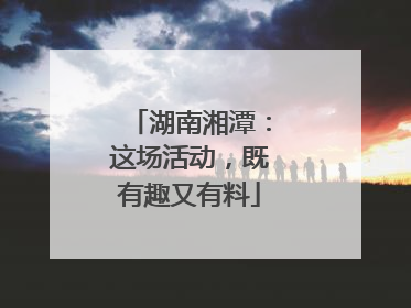 湖南湘潭：这场活动，既有趣又有料