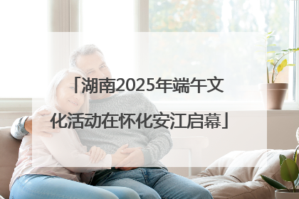 湖南2025年端午文化活动在怀化安江启幕