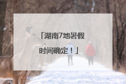 湖南7地暑假时间确定！