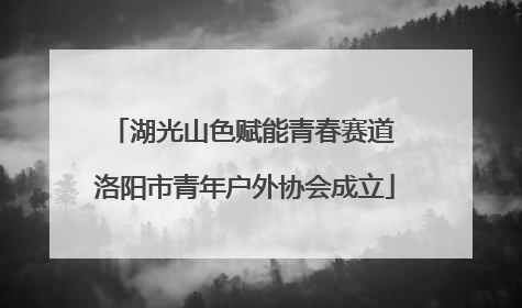 湖光山色赋能青春赛道 洛阳市青年户外协会成立
