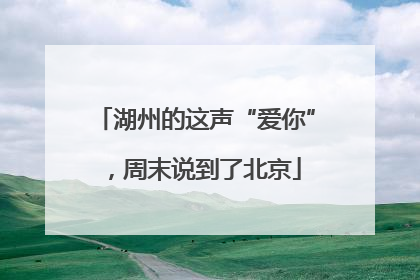湖州的这声“爱你”，周末说到了北京
