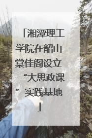 湘潭理工学院在韶山棠佳阁设立“大思政课”实践基地