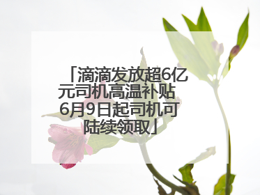 滴滴发放超6亿元司机高温补贴 6月9日起司机可陆续领取