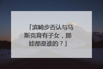滨崎步否认与马斯克育有子女，那娃都是谁的？