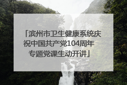 滨州市卫生健康系统庆祝中国共产党104周年专题党课生动开讲