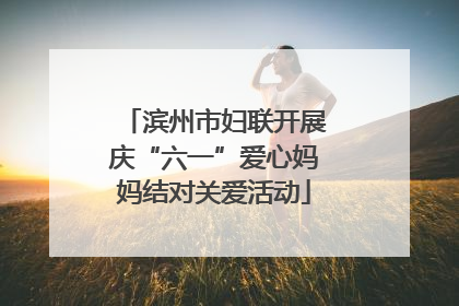 滨州市妇联开展庆“六一”爱心妈妈结对关爱活动