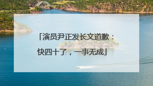 演员尹正发长文道歉：快四十了，一事无成