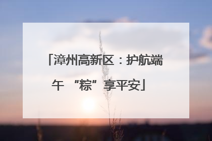 漳州高新区：护航端午 “粽”享平安