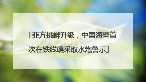 菲方挑衅升级，中国海警首次在铁线礁采取水炮警示