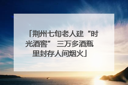 荆州七旬老人建“时光酒窖” 三万多酒瓶里封存人间烟火