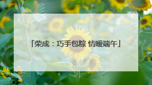 荣成：巧手包粽 情暖端午