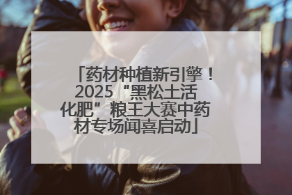 药材种植新引擎！2025“黑松土活化肥”粮王大赛中药材专场闻喜启动