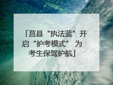 莒县“执法蓝”开启“护考模式” 为考生保驾护航