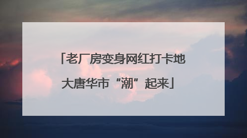 老厂房变身网红打卡地 大唐华市“潮”起来