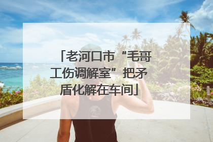 老河口市“毛哥工伤调解室”把矛盾化解在车间