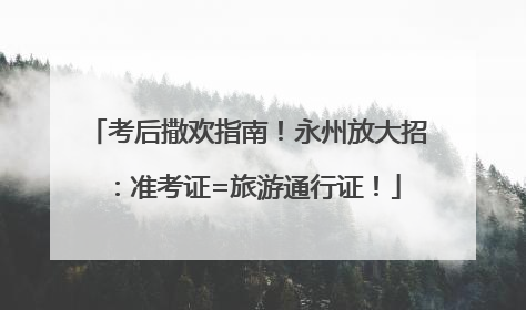 考后撒欢指南！永州放大招：准考证=旅游通行证！