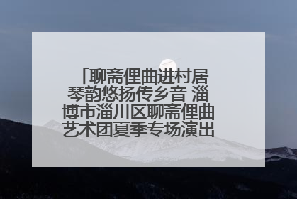 聊斋俚曲进村居 琴韵悠扬传乡音 淄博市淄川区聊斋俚曲艺术团夏季专场演出在杏园子村举行