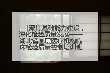 聚焦基础能力建设，深化检验质量发展——湖北省基层医疗机构临床检验质量控制培训班（孝感站）成功举办