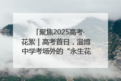 聚焦2025高考·花絮｜高考首日，淄博中学考场外的“永生花”传递温暖与祝福