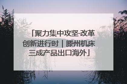 聚力集中攻坚·改革创新进行时｜滕州机床三成产品出口海外