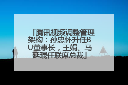 腾讯视频调整管理架构：孙忠怀升任BU董事长，王娟、马延琨任联席总裁